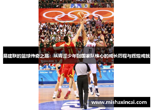 易建联的篮球传奇之路：从青涩少年到国家队核心的成长历程与辉煌成就