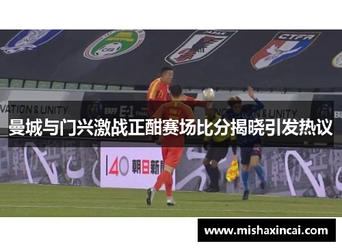 曼城与门兴激战正酣赛场比分揭晓引发热议