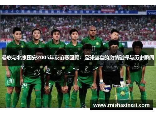 曼联与北京国安2005年友谊赛回顾：足球盛宴的激情碰撞与历史瞬间