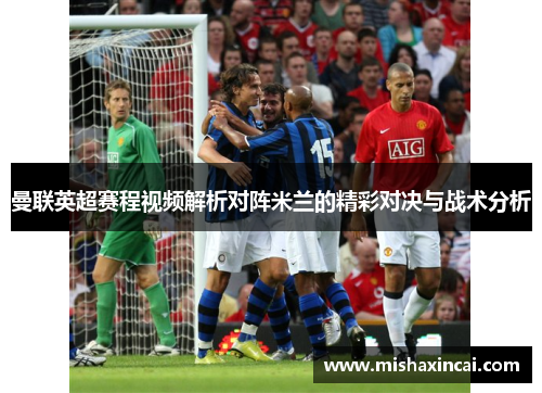 曼联英超赛程视频解析对阵米兰的精彩对决与战术分析
