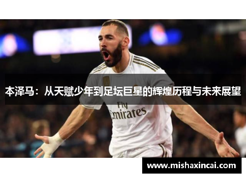 本泽马：从天赋少年到足坛巨星的辉煌历程与未来展望
