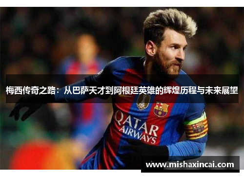 梅西传奇之路：从巴萨天才到阿根廷英雄的辉煌历程与未来展望