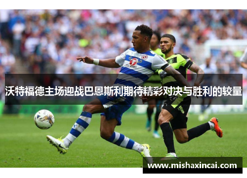 沃特福德主场迎战巴恩斯利期待精彩对决与胜利的较量